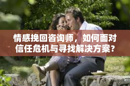 情感挽回咨询师，如何面对信任危机与寻找解决方案？
