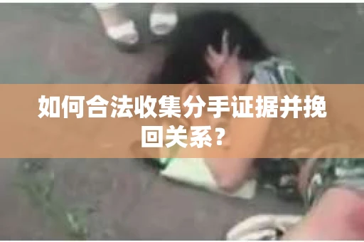 如何合法收集分手证据并挽回关系？