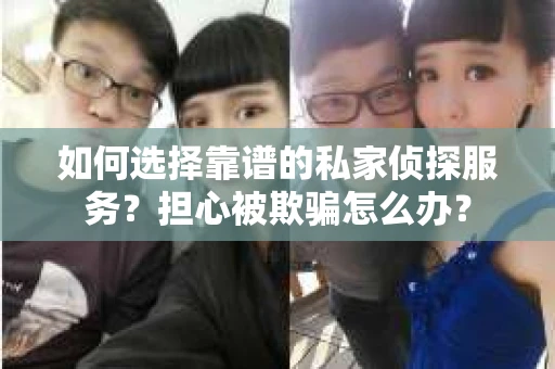 如何选择靠谱的私家侦探服务？担心被欺骗怎么办？