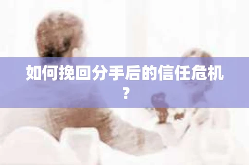 如何挽回分手后的信任危机？