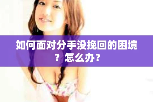 如何面对分手没挽回的困境？怎么办？