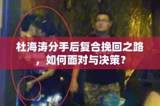 杜海涛分手后复合挽回之路，如何面对与决策？