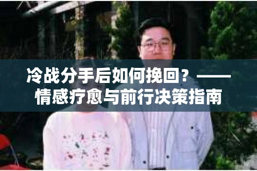 冷战分手后如何挽回？——情感疗愈与前行决策指南