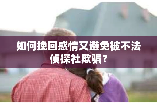 如何挽回感情又避免被不法侦探社欺骗？