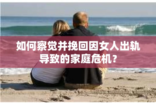 如何察觉并挽回因女人出轨导致的家庭危机？