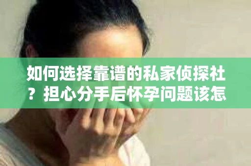 如何选择靠谱的私家侦探社?担心分手后怀孕问题该怎么办? 如何选择靠谱的私家侦探社?担心分手后怀孕问题该怎么办?