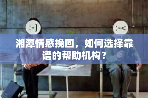 湘潭情感挽回，如何选择靠谱的帮助机构？