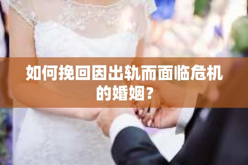 如何挽回因出轨而面临危机的婚姻？