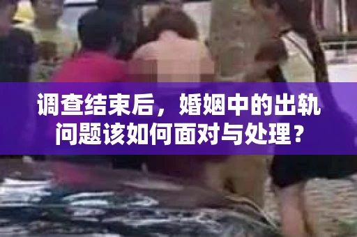调查结束后，婚姻中的出轨问题该如何面对与处理？