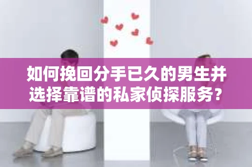 如何挽回分手已久的男生并选择靠谱的私家侦探服务？