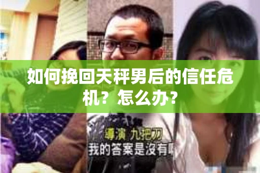 如何挽回天秤男后的信任危机?怎么办? 如何挽回天秤男后的信任危机?怎么办?