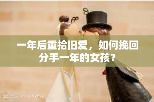 一年后重拾旧爱，如何挽回分手一年的女孩？