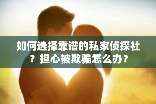 如何选择靠谱的私家侦探社？担心被欺骗怎么办？