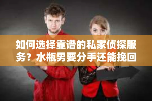 如何选择靠谱的私家侦探服务?水瓶男要分手还能挽回吗? 如何选择靠谱的私家侦探服务?水瓶男要分手还能挽回吗?