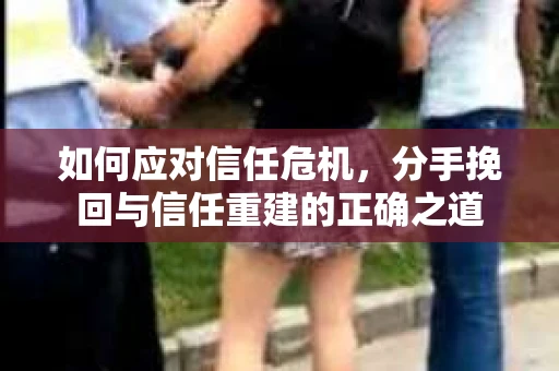 如何应对信任危机，分手挽回与信任重建的正确之道
