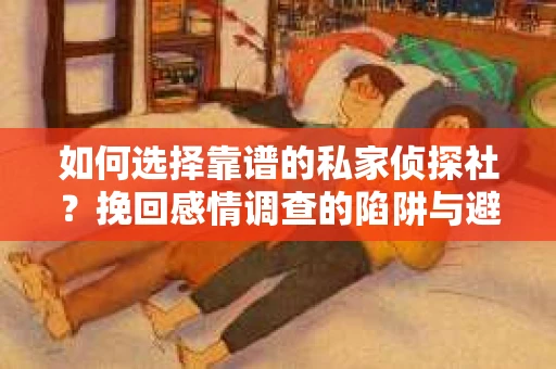 如何选择靠谱的私家侦探社？挽回感情调查的陷阱与避坑指南
