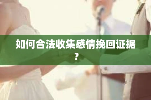 如何合法收集感情挽回证据？