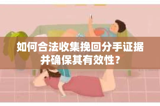 如何合法收集挽回分手证据并确保其有效性？