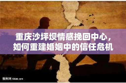 重庆沙坪坝情感挽回中心，如何重建婚姻中的信任危机？