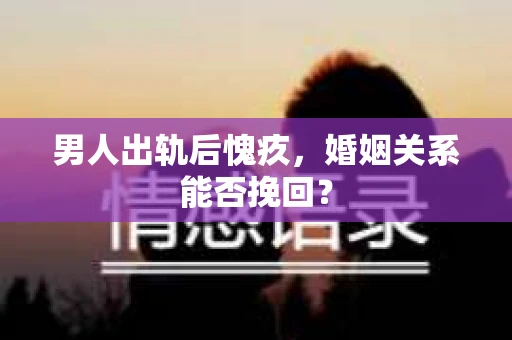 男人出轨后愧疚，婚姻关系能否挽回？