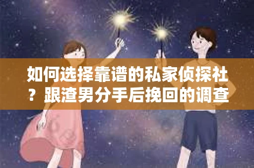 如何选择靠谱的私家侦探社？跟渣男分手后挽回的调查服务怎么办？