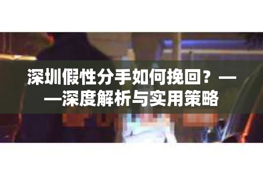 深圳假性分手如何挽回？——深度解析与实用策略