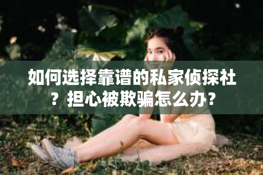 如何选择靠谱的私家侦探社？担心被欺骗怎么办？
