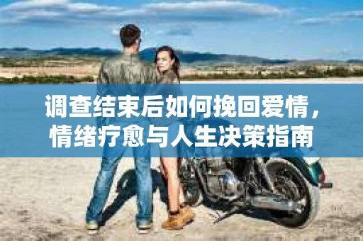 调查结束后如何挽回爱情，情绪疗愈与人生决策指南