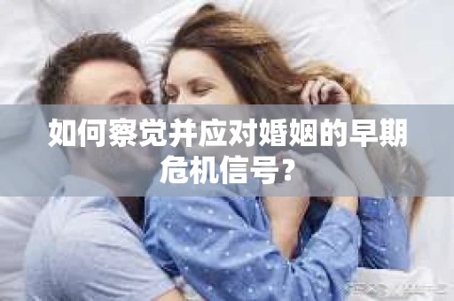 如何察觉并应对婚姻的早期危机信号? 如何察觉并应对婚姻的早期危机信号?