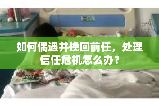 如何偶遇并挽回前任，处理信任危机怎么办？