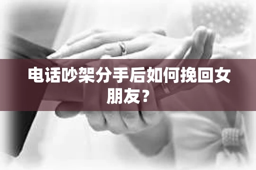 电话吵架分手后如何挽回女朋友? 电话吵架分手后如何挽回女朋友?
