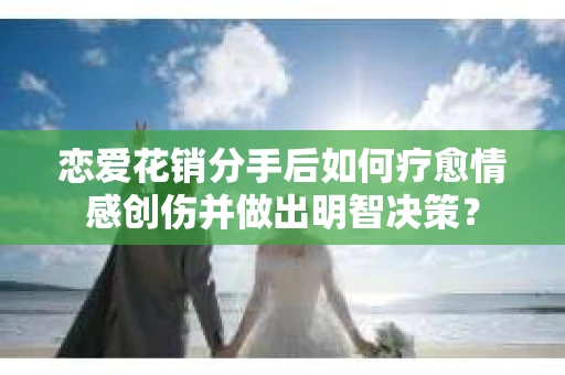 恋爱花销分手后如何疗愈情感创伤并做出明智决策？