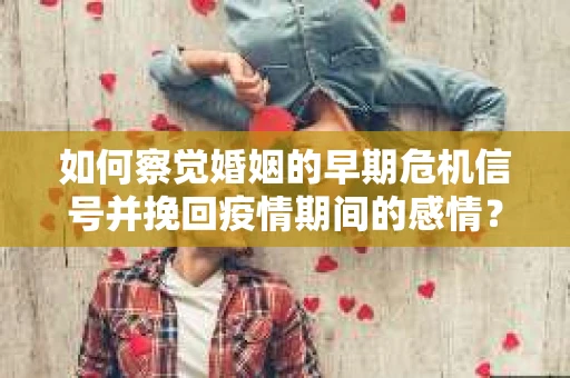 如何察觉婚姻的早期危机信号并挽回疫情期间的感情？