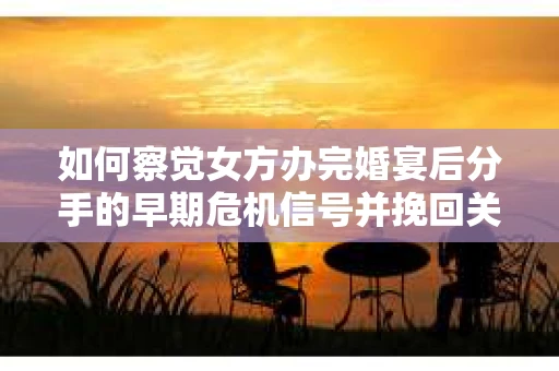 如何察觉女方办完婚宴后分手的早期危机信号并挽回关系? 如何察觉女方办完婚宴后分手的早期危机信号并挽回关系?