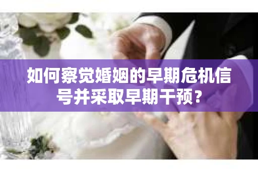 如何察觉婚姻的早期危机信号并采取早期干预？