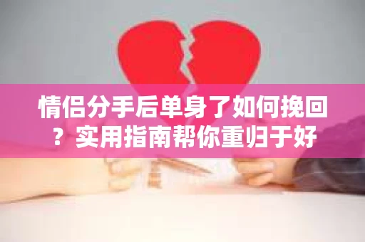 情侣分手后单身了如何挽回？实用指南帮你重归于好