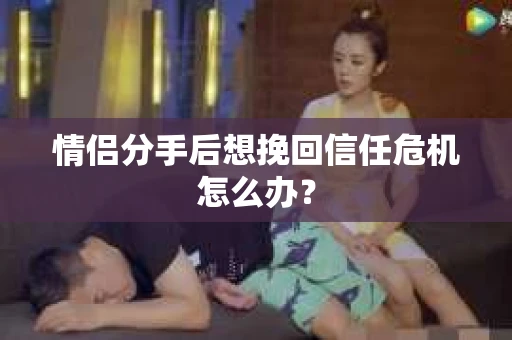 情侣分手后想挽回信任危机怎么办？