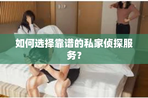 如何选择靠谱的私家侦探服务? 如何选择靠谱的私家侦探服务?