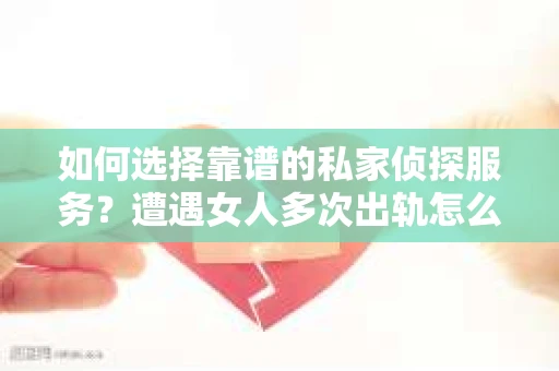 如何选择靠谱的私家侦探服务？遭遇女人多次出轨怎么办？