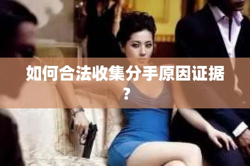 如何合法收集分手原因证据？