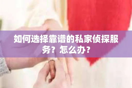 如何选择靠谱的私家侦探服务？怎么办？
