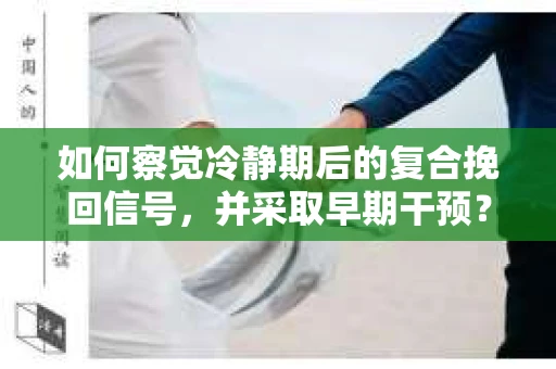 如何察觉冷静期后的复合挽回信号,并采取早期干预? 如何察觉冷静期后的复合挽回信号,并采取早期干预?