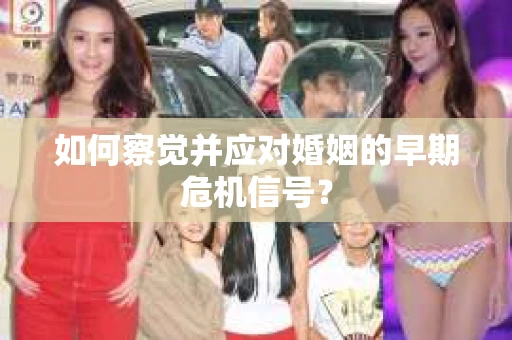 如何察觉并应对婚姻的早期危机信号？