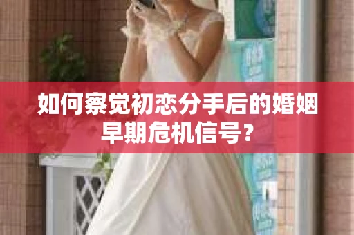 如何察觉初恋分手后的婚姻早期危机信号？