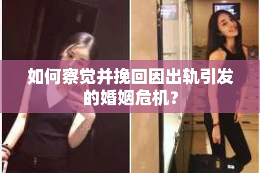 如何察觉并挽回因出轨引发的婚姻危机? 如何察觉并挽回因出轨引发的婚姻危机?