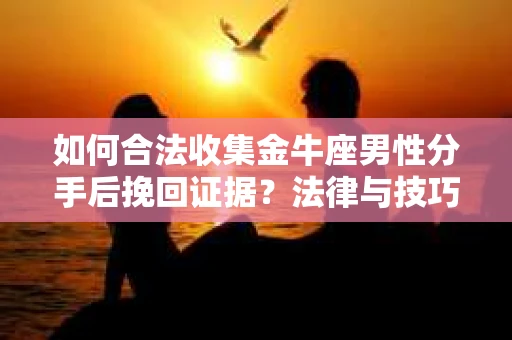 如何合法收集金牛座男性分手后挽回证据?法律与技巧的双重指导 如何合法收集金牛座男性分手后挽回证据?法律与技巧的双重指导
