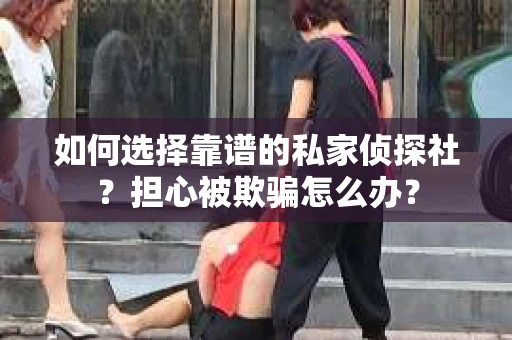如何选择靠谱的私家侦探社？担心被欺骗怎么办？