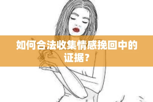 如何合法收集情感挽回中的证据？