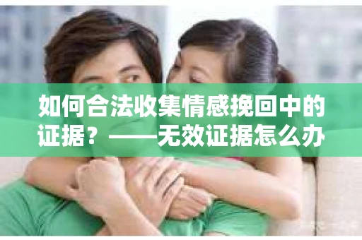 如何合法收集情感挽回中的证据？——无效证据怎么办？