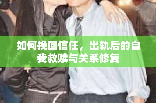 如何挽回信任，出轨后的自我救赎与关系修复